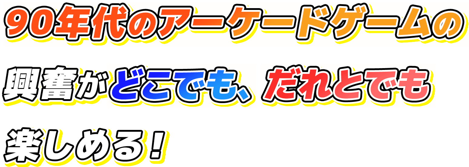 90年代のアーケードゲームの興奮が、どこでも、だれとでも楽しめる！
